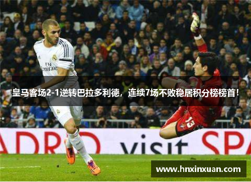 皇马客场2-1逆转巴拉多利德，连续7场不败稳居积分榜榜首！