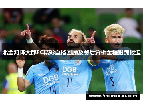 北全对阵大邱FC精彩直播回顾及赛后分析全程跟踪报道