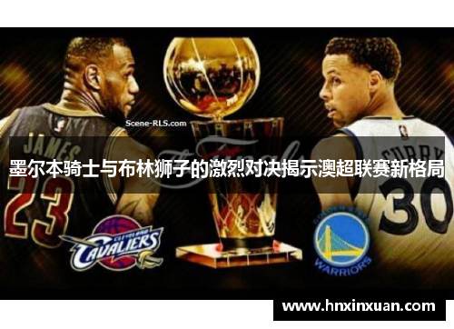 墨尔本骑士与布林狮子的激烈对决揭示澳超联赛新格局