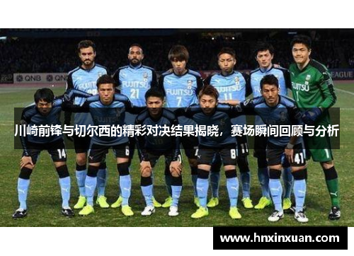 川崎前锋与切尔西的精彩对决结果揭晓，赛场瞬间回顾与分析