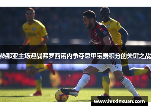 热那亚主场迎战弗罗西诺内争夺意甲宝贵积分的关键之战