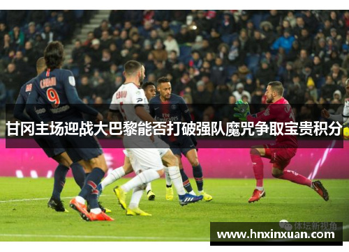 甘冈主场迎战大巴黎能否打破强队魔咒争取宝贵积分