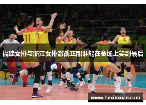 福建女排与浙江女排激战正酣谁能在赛场上笑到最后