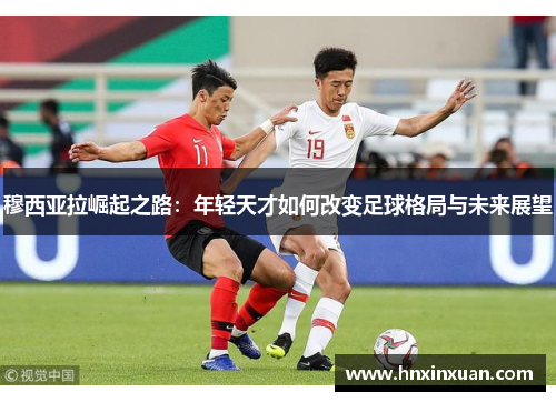 穆西亚拉崛起之路：年轻天才如何改变足球格局与未来展望