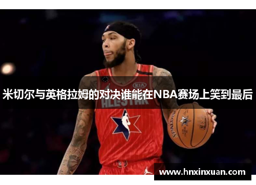 米切尔与英格拉姆的对决谁能在NBA赛场上笑到最后