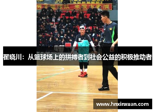 翟晓川：从篮球场上的拼搏者到社会公益的积极推动者
