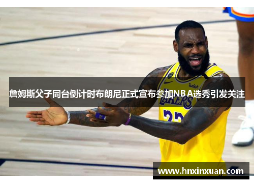 詹姆斯父子同台倒计时布朗尼正式宣布参加NBA选秀引发关注