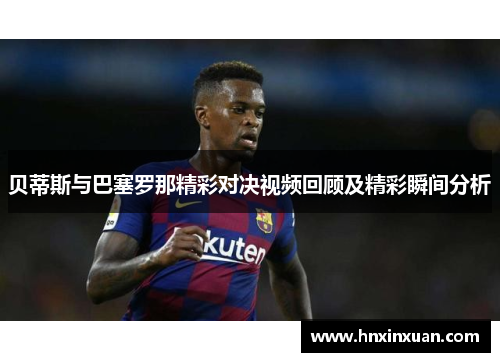 贝蒂斯与巴塞罗那精彩对决视频回顾及精彩瞬间分析
