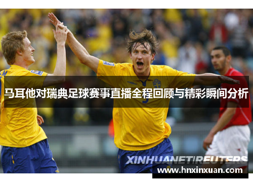 马耳他对瑞典足球赛事直播全程回顾与精彩瞬间分析