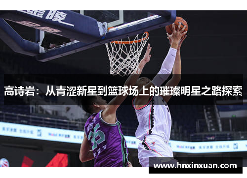 高诗岩：从青涩新星到篮球场上的璀璨明星之路探索