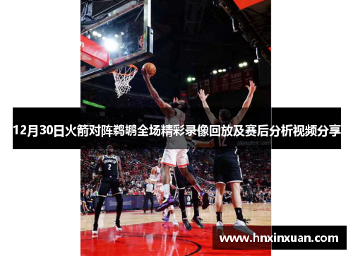12月30日火箭对阵鹈鹕全场精彩录像回放及赛后分析视频分享