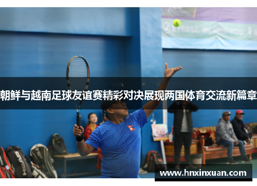 朝鲜与越南足球友谊赛精彩对决展现两国体育交流新篇章