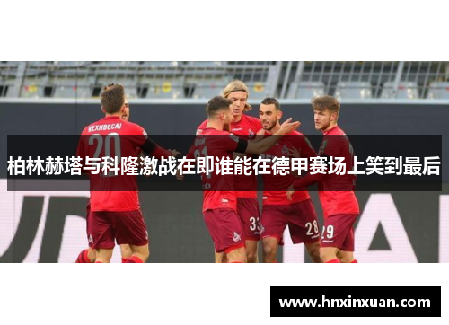 柏林赫塔与科隆激战在即谁能在德甲赛场上笑到最后