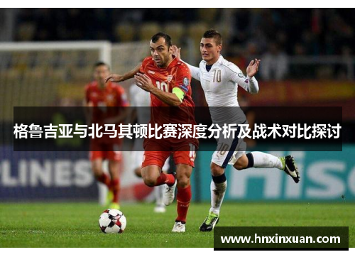 格鲁吉亚与北马其顿比赛深度分析及战术对比探讨
