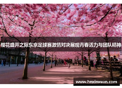 樱花盛开之际东京足球赛激情对决展现青春活力与团队精神