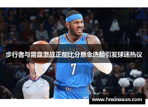 步行者与雷霆激战正酣比分悬念迭起引发球迷热议