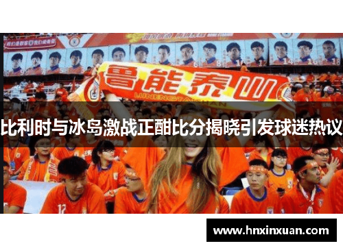 比利时与冰岛激战正酣比分揭晓引发球迷热议