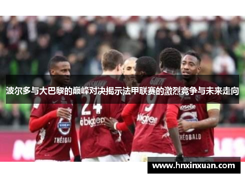 波尔多与大巴黎的巅峰对决揭示法甲联赛的激烈竞争与未来走向