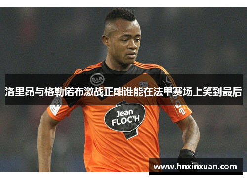 洛里昂与格勒诺布激战正酣谁能在法甲赛场上笑到最后