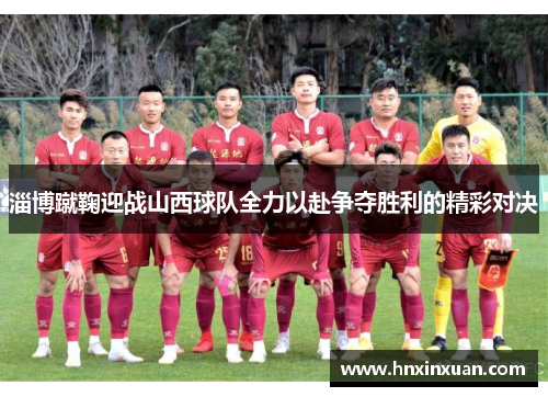 淄博蹴鞠迎战山西球队全力以赴争夺胜利的精彩对决