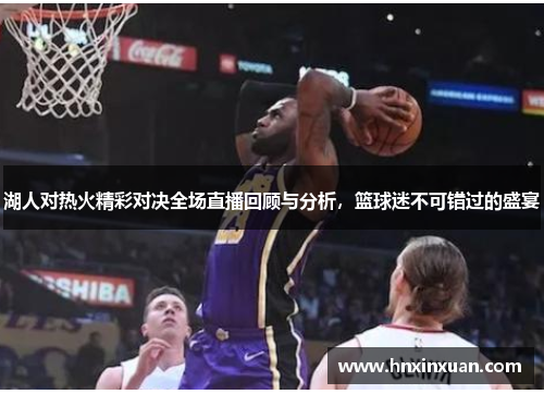 湖人对热火精彩对决全场直播回顾与分析，篮球迷不可错过的盛宴
