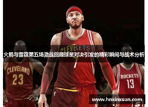 火箭与雷霆第五场激战回顾球星对决引发的精彩瞬间与战术分析