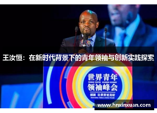 王汝恒：在新时代背景下的青年领袖与创新实践探索